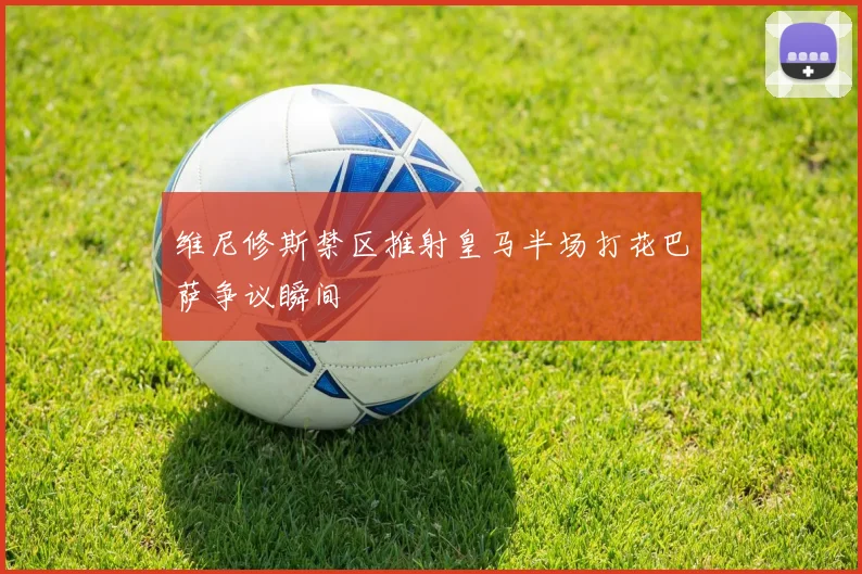 维尼修斯禁区推射皇马半场打花巴萨争议瞬间