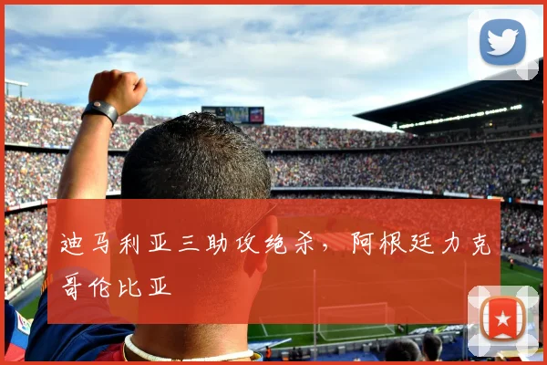 迪马利亚三助攻绝杀，阿根廷力克哥伦比亚
