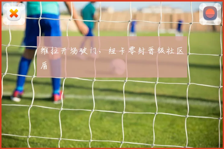 维拉开场破门，纽卡零封晋级社区盾