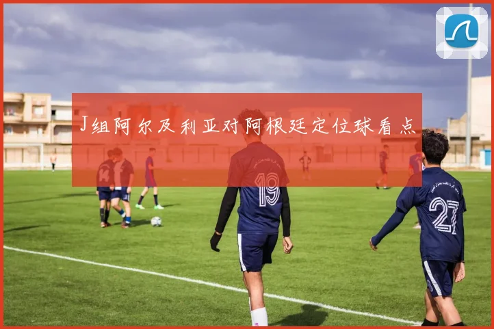 J组阿尔及利亚对阿根廷定位球看点