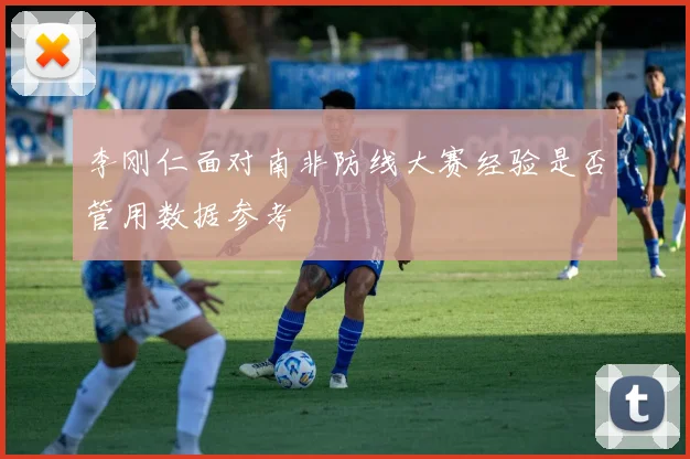 李刚仁面对南非防线大赛经验是否管用数据参考