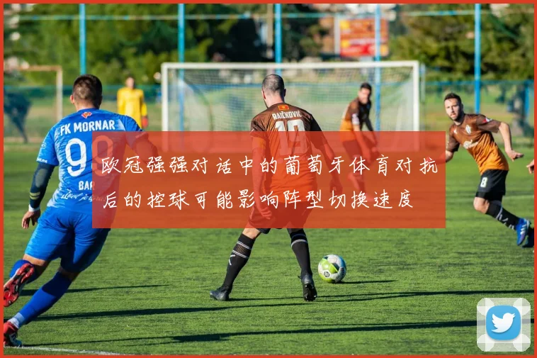 欧冠强强对话中的葡萄牙体育对抗后的控球可能影响阵型切换速度