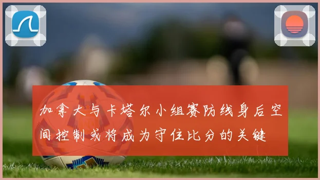 加拿大与卡塔尔小组赛防线身后空间控制或将成为守住比分的关键