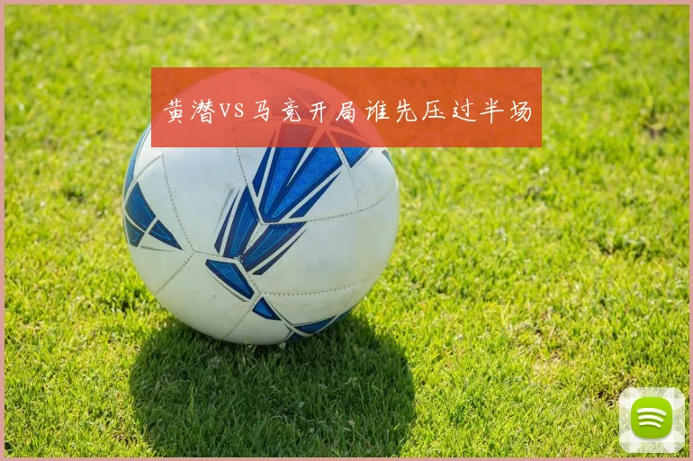 黄潜vs马竞开局谁先压过半场