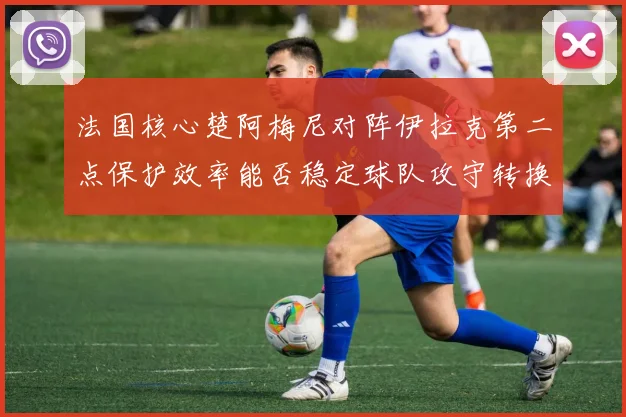 法国核心楚阿梅尼对阵伊拉克第二点保护效率能否稳定球队攻守转换