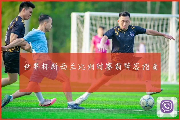 世界杯新西兰比利时赛前阵容指南