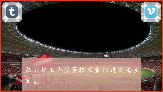 欧洲杯土耳其英格兰豪门进攻高光时刻