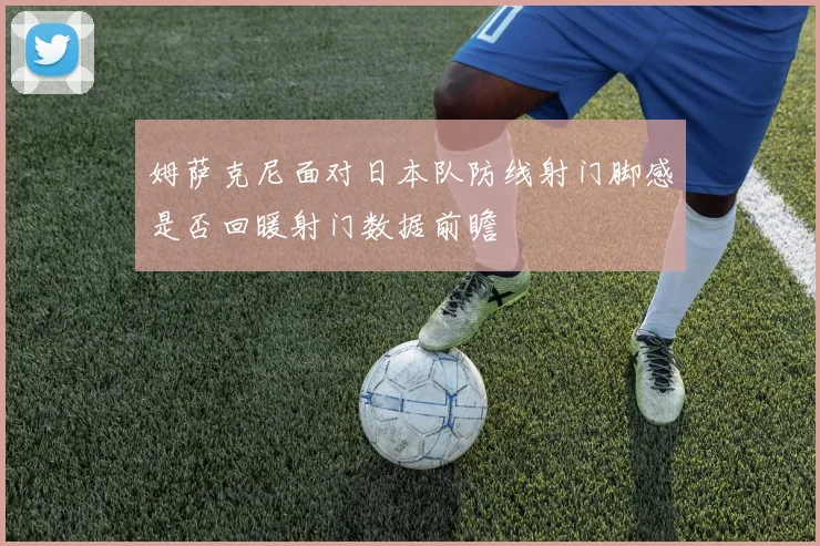 姆萨克尼面对日本队防线射门脚感是否回暖射门数据前瞻