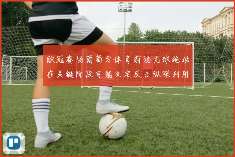 欧冠赛场葡萄牙体育前场无球跑动在关键阶段可能决定反击纵深利用