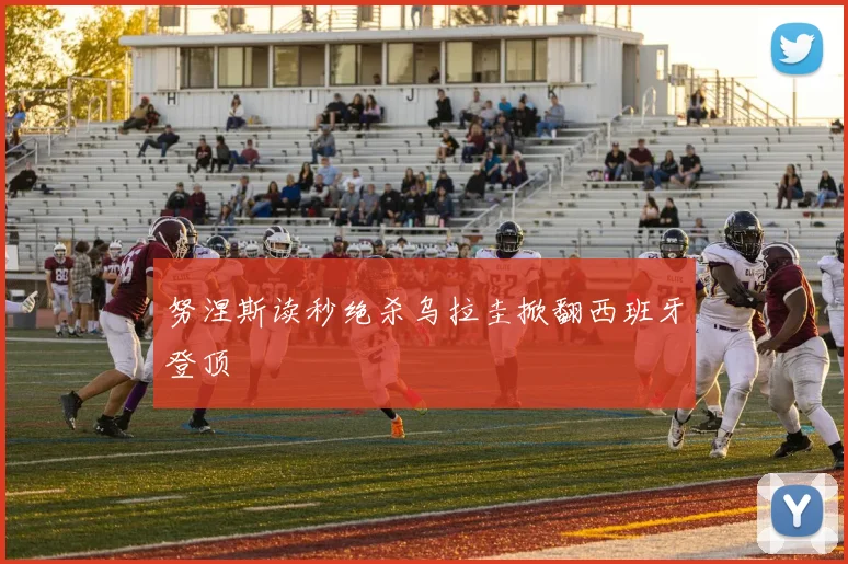 努涅斯读秒绝杀乌拉圭掀翻西班牙登顶