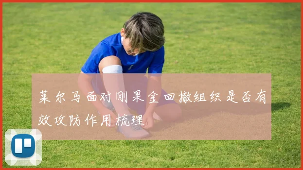 莱尔马面对刚果金回撤组织是否有效攻防作用梳理