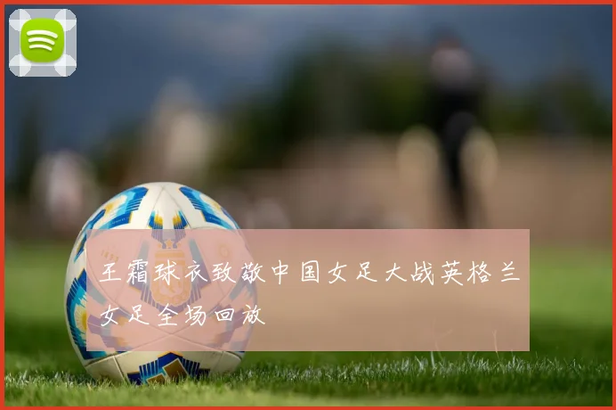 王霜球衣致敬中国女足大战英格兰女足全场回放