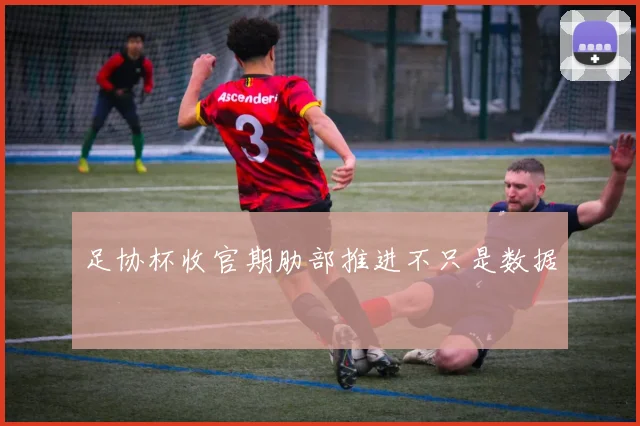 足协杯收官期肋部推进不只是数据