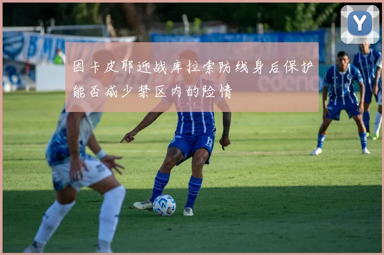 因卡皮耶迎战库拉索防线身后保护能否减少禁区内的险情