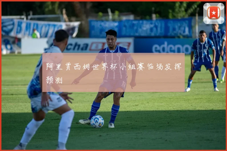 阿里贾西姆世界杯小组赛临场发挥预测