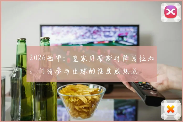 2026西甲：皇家贝蒂斯对阵马拉加，门将参与出球的幅度成焦点