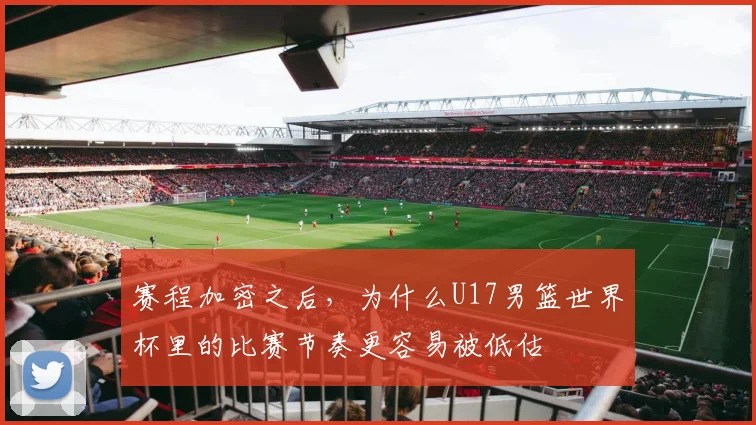 赛程加密之后，为什么U17男篮世界杯里的比赛节奏更容易被低估