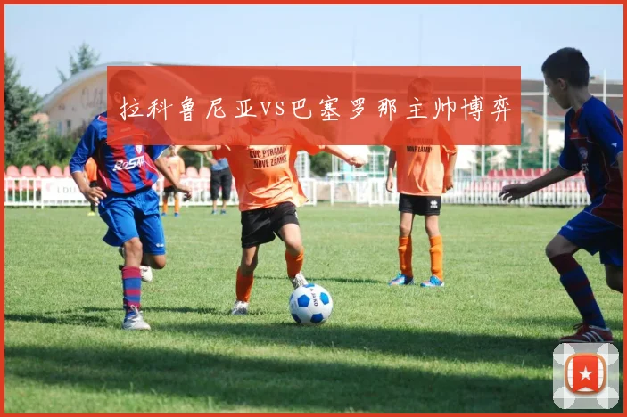 拉科鲁尼亚vs巴塞罗那主帅博弈