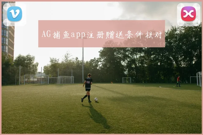 AG捕鱼app注册赠送条件核对