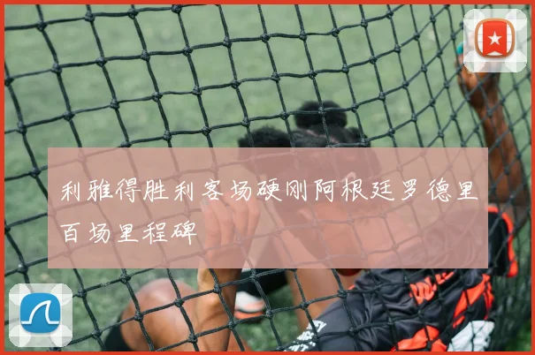 利雅得胜利客场硬刚阿根廷罗德里百场里程碑