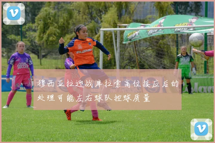 穆西亚拉迎战库拉索高位接应后的处理可能左右球队控球质量