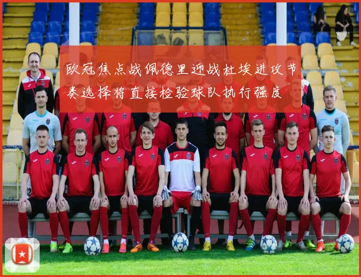 欧冠焦点战佩德里迎战杜埃进攻节奏选择将直接检验球队执行强度