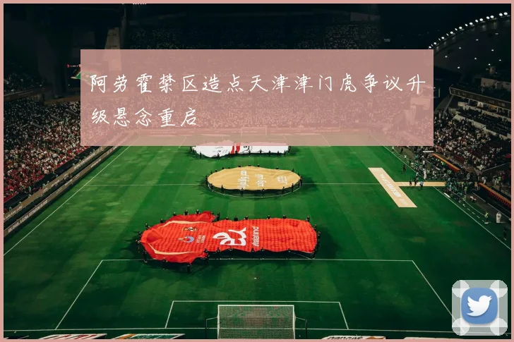 阿劳霍禁区造点天津津门虎争议升级悬念重启