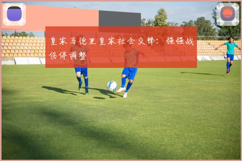 皇家马德里皇家社会交锋:强强战伤停调整