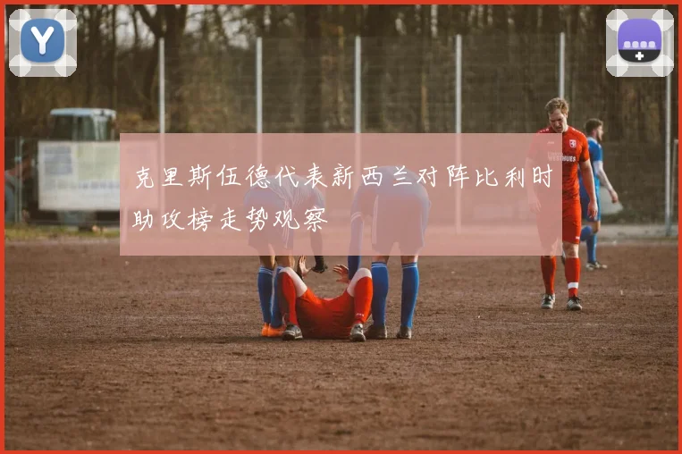 克里斯伍德代表新西兰对阵比利时助攻榜走势观察