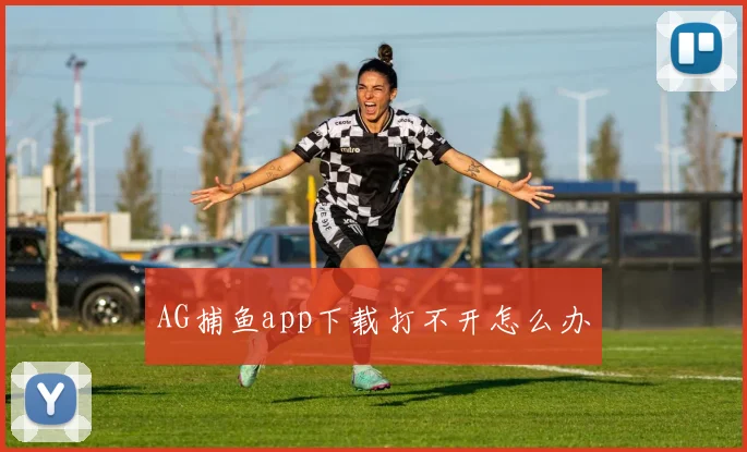 AG捕鱼app下载打不开怎么办