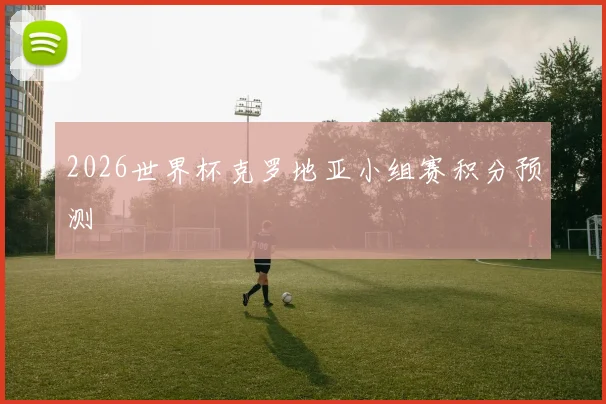 2026世界杯克罗地亚小组赛积分预测