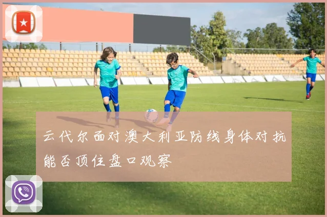 云代尔面对澳大利亚防线身体对抗能否顶住盘口观察