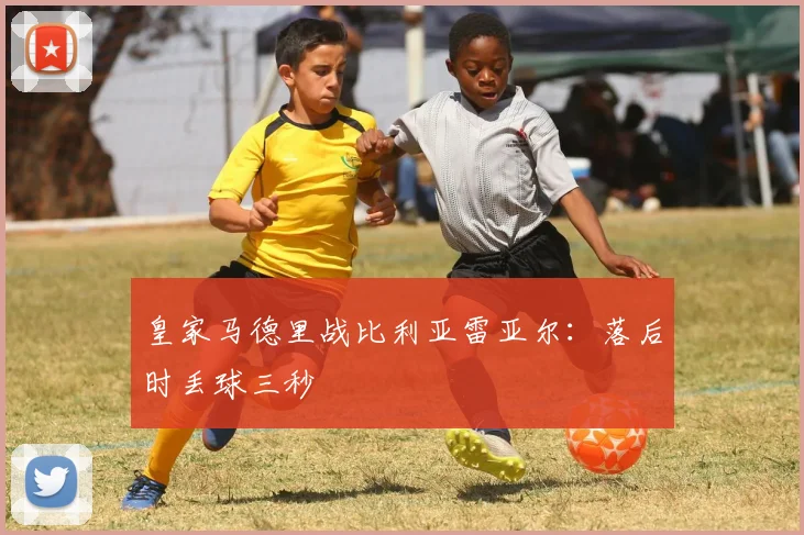 皇家马德里战比利亚雷亚尔：落后时丢球三秒