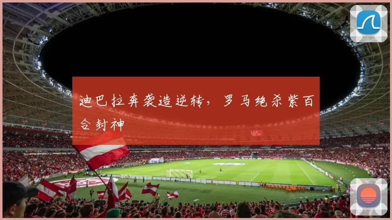 迪巴拉奔袭造逆转，罗马绝杀紫百合封神