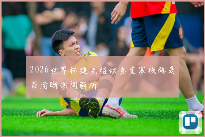 2026世界杯捷克绍切克直塞线路是否清晰热词解析