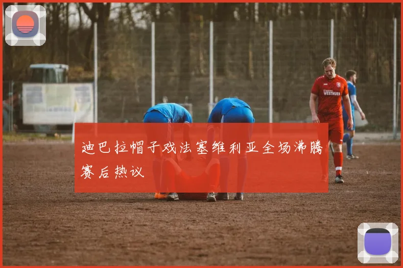 迪巴拉帽子戏法塞维利亚全场沸腾赛后热议