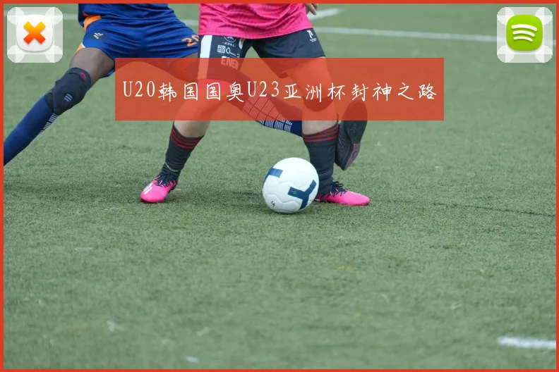 U20韩国国奥U23亚洲杯封神之路