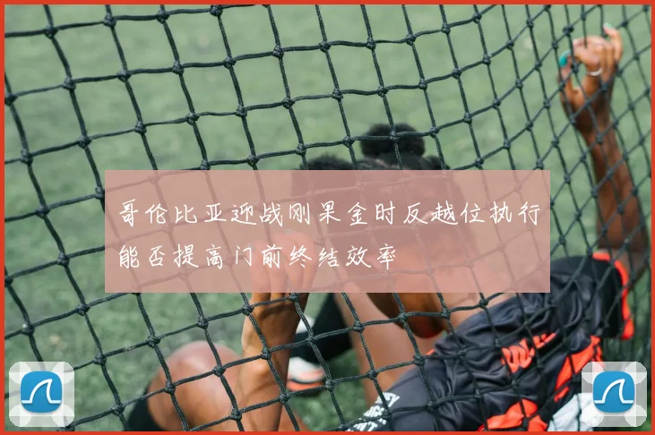 哥伦比亚迎战刚果金时反越位执行能否提高门前终结效率