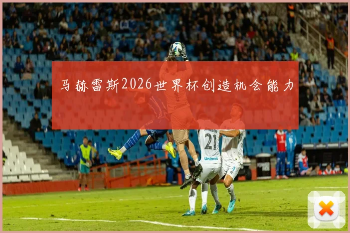 马赫雷斯2026世界杯创造机会能力