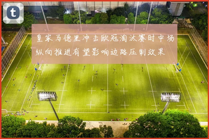 皇家马德里冲击欧冠淘汰赛时中场纵向推进有望影响边路压制效果
