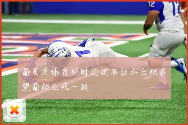 葡萄牙体育补时连进布拉加出线在望葡超生死一战