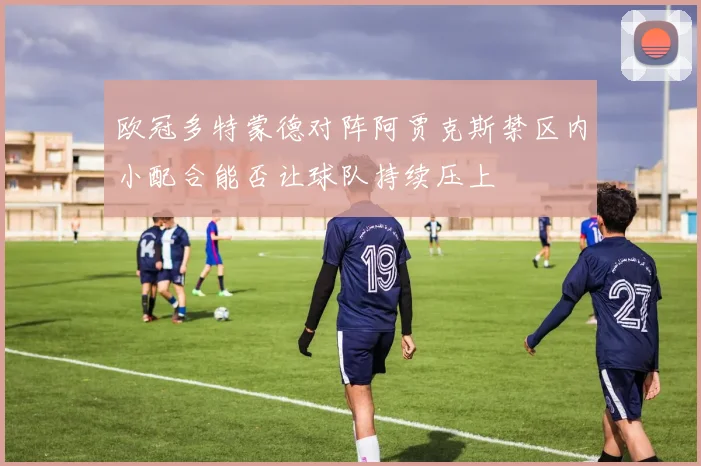 欧冠多特蒙德对阵阿贾克斯禁区内小配合能否让球队持续压上