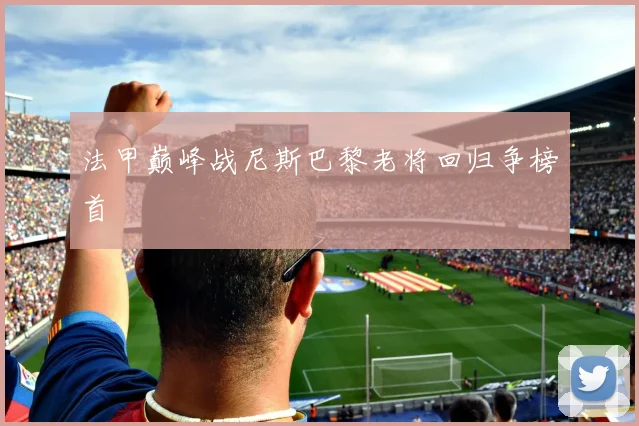 法甲巅峰战尼斯巴黎老将回归争榜首