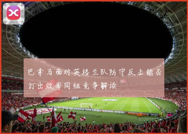巴拿马面对英格兰队防守反击能否打出效率同组竞争解读