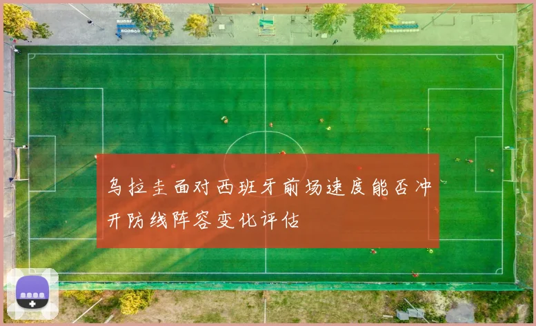 乌拉圭面对西班牙前场速度能否冲开防线阵容变化评估