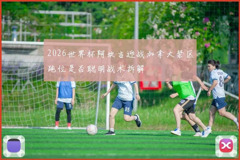 2026世界杯阿坎吉迎战加拿大禁区跑位是否聪明战术拆解
