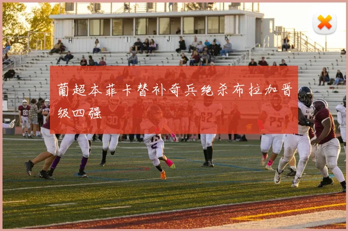 葡超本菲卡替补奇兵绝杀布拉加晋级四强