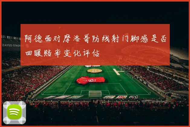 阿德面对摩洛哥防线射门脚感是否回暖赔率变化评估
