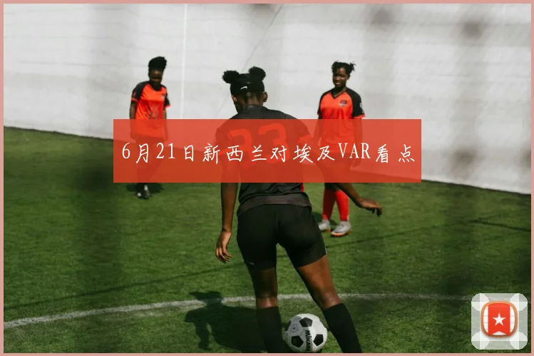 6月21日新西兰对埃及VAR看点