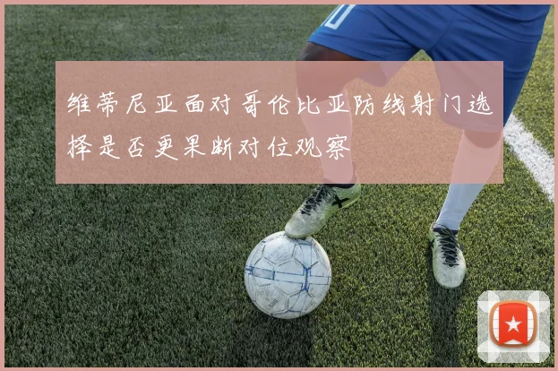维蒂尼亚面对哥伦比亚防线射门选择是否更果断对位观察
